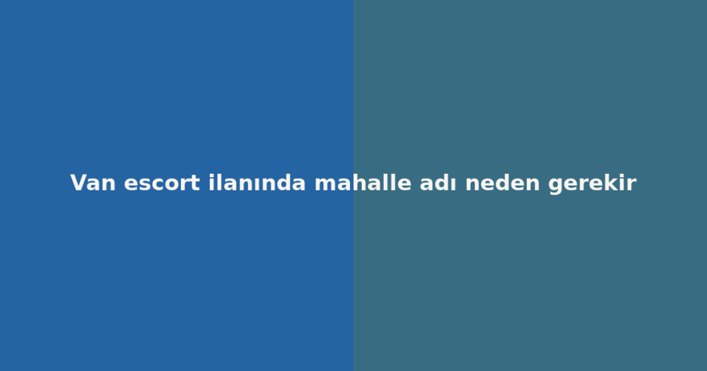 Van escort ilanında mahalle adı neden gerekir