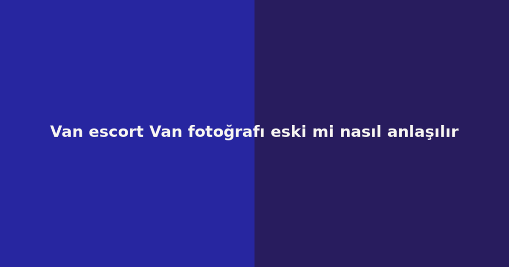Van escort Van fotoğrafı eski mi nasıl anlaşılır Van escort Van fotoğrafı eski mi nasıl anlaşılır