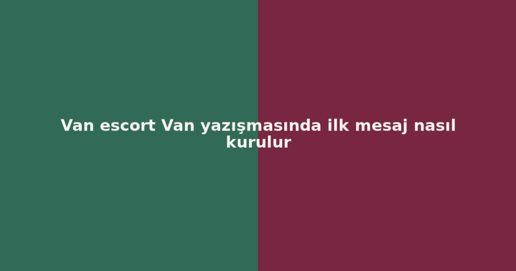 Van escort Van yazışmasında ilk mesaj nasıl kurulur Van escort Van yazışmasında ilk mesaj nasıl kurulur